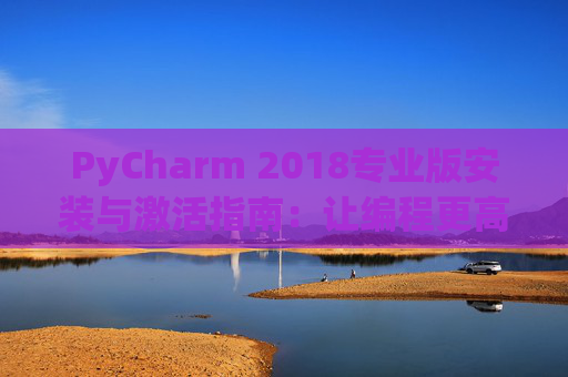 PyCharm 2018专业版安装与激活指南：让编程更高效